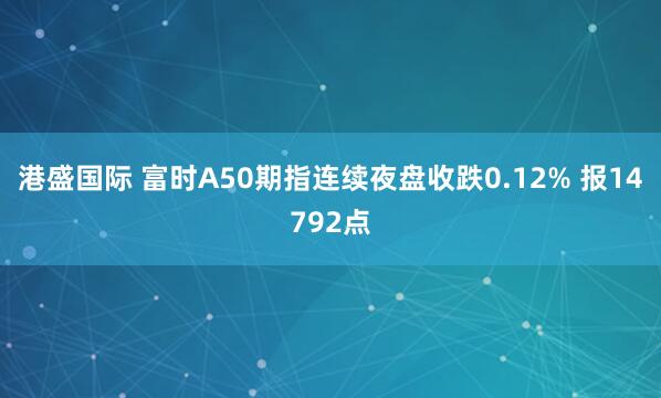 港盛国际 富时A50期指连续夜盘收跌0.12% 报14792点
