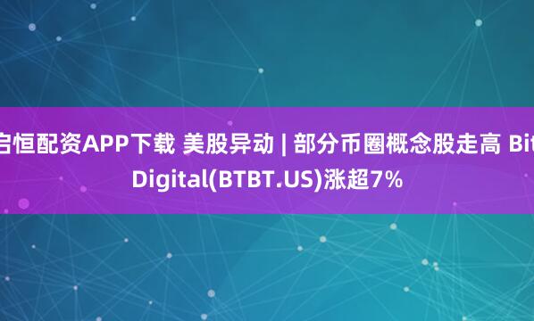启恒配资APP下载 美股异动 | 部分币圈概念股走高 Bit Digital(BTBT.US)涨超7%
