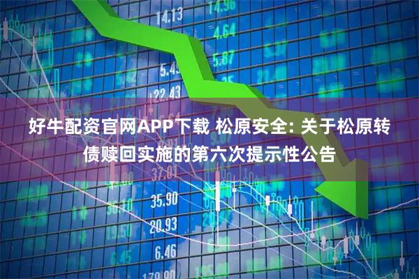 好牛配资官网APP下载 松原安全: 关于松原转债赎回实施的第六次提示性公告