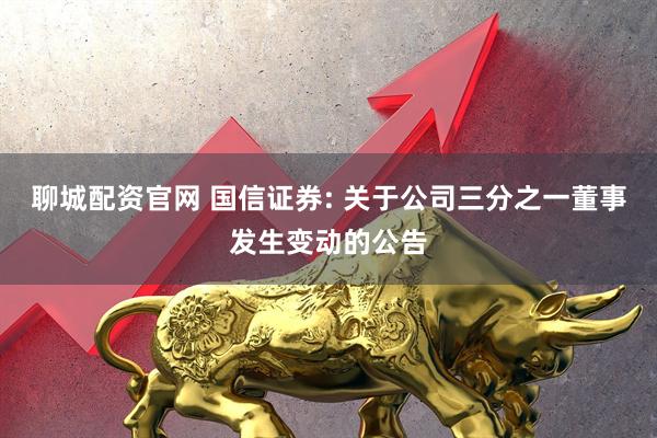 聊城配资官网 国信证券: 关于公司三分之一董事发生变动的公告
