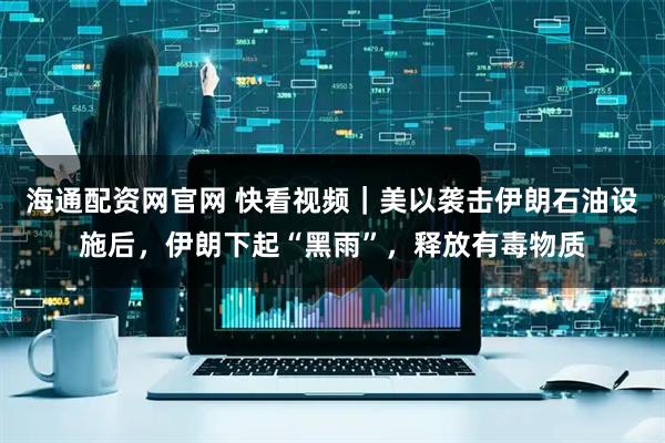 海通配资网官网 快看视频｜美以袭击伊朗石油设施后，伊朗下起“黑雨”，释放有毒物质