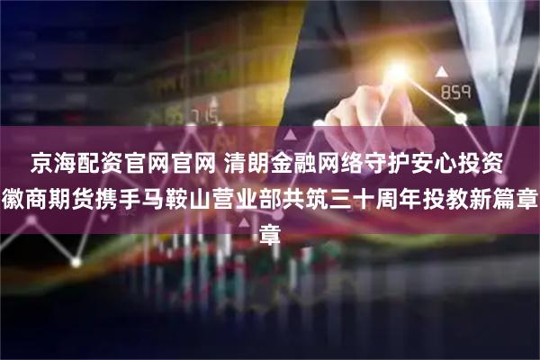 京海配资官网官网 清朗金融网络守护安心投资 徽商期货携手马鞍山营业部共筑三十周年投教新篇章