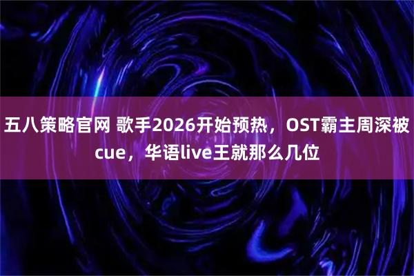 五八策略官网 歌手2026开始预热,OST霸主周深被cue,华语live王就那么几位