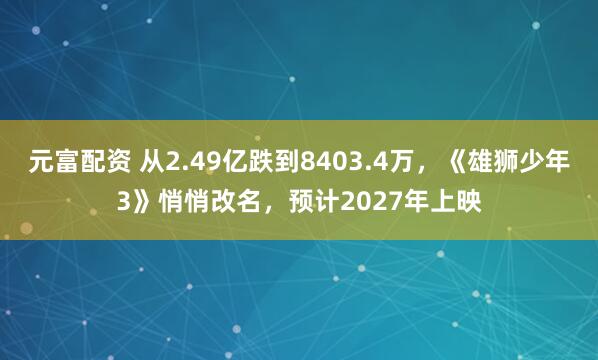 元富配资 从2.49亿跌到8403.4万，《雄狮少年3》悄悄改名，预计2027年上映