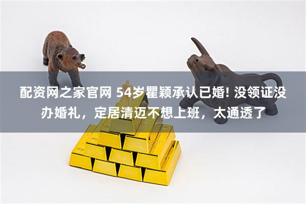 配资网之家官网 54岁瞿颖承认已婚! 没领证没办婚礼，定居清迈不想上班，太通透了