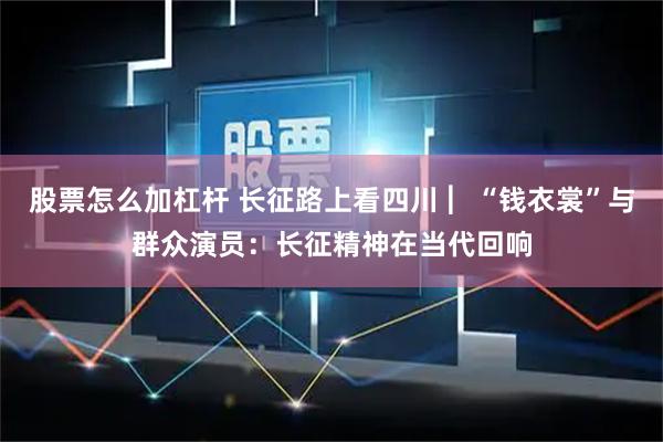 股票怎么加杠杆 长征路上看四川 ︳“钱衣裳”与群众演员：长征精神在当代回响