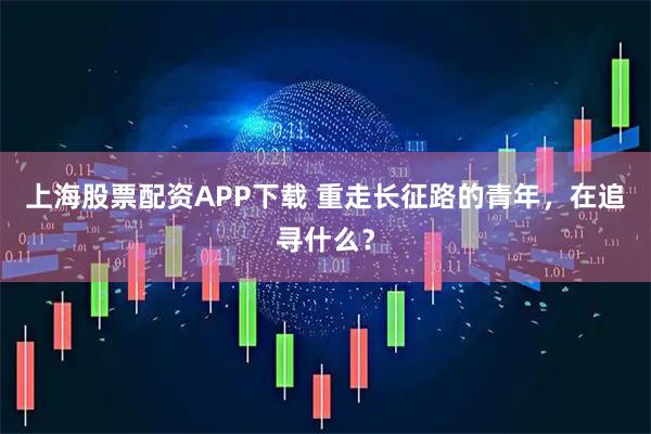 上海股票配资APP下载 重走长征路的青年，在追寻什么？