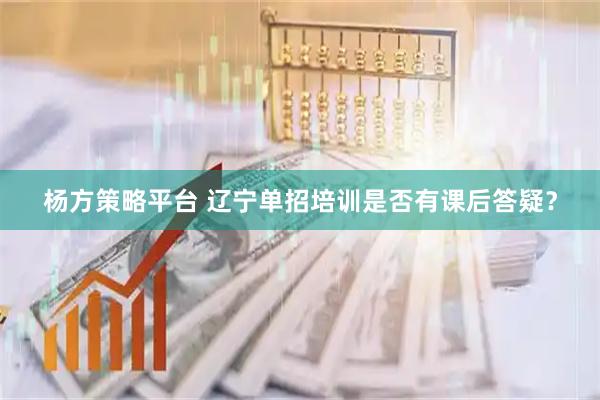 杨方策略平台 辽宁单招培训是否有课后答疑？