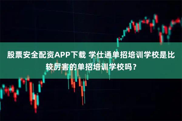 股票安全配资APP下载 学仕通单招培训学校是比较厉害的单招培训学校吗？