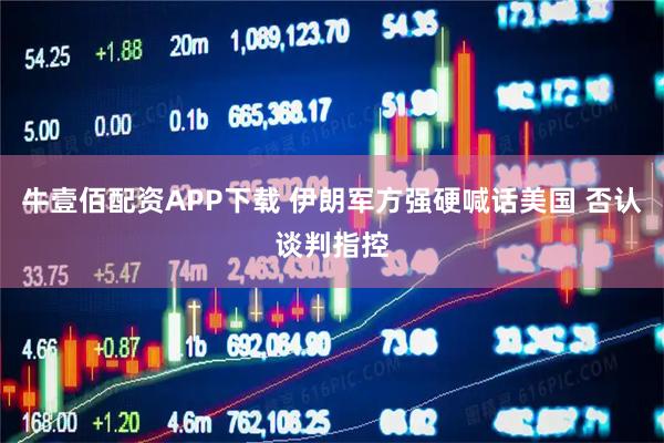 牛壹佰配资APP下载 伊朗军方强硬喊话美国 否认谈判指控