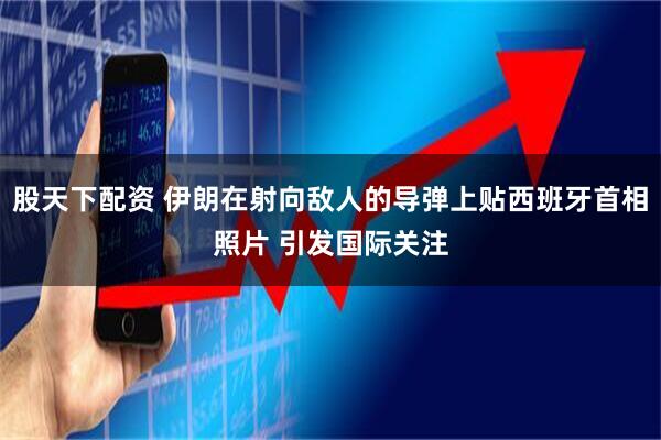 股天下配资 伊朗在射向敌人的导弹上贴西班牙首相照片 引发国际关注
