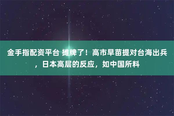 金手指配资平台 摊牌了!高市早苗提对台海出兵,日本高层的反应,如中国所料