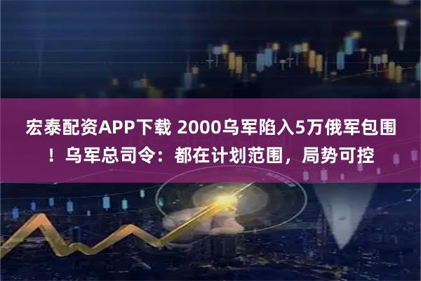 宏泰配资APP下载 2000乌军陷入5万俄军包围!乌军总司令:都在计划范围,局势可控