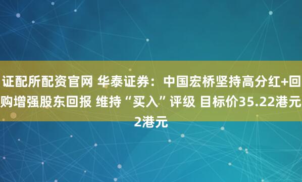 证配所配资官网 华泰证券:中国宏桥坚持高分红+回购增强股东回报 维持“买入”评级 目标价35.22港元