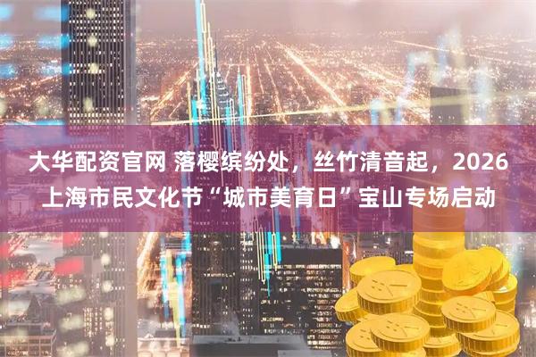 大华配资官网 落樱缤纷处,丝竹清音起,2026上海市民文化节“城市美育日”宝山专场启动