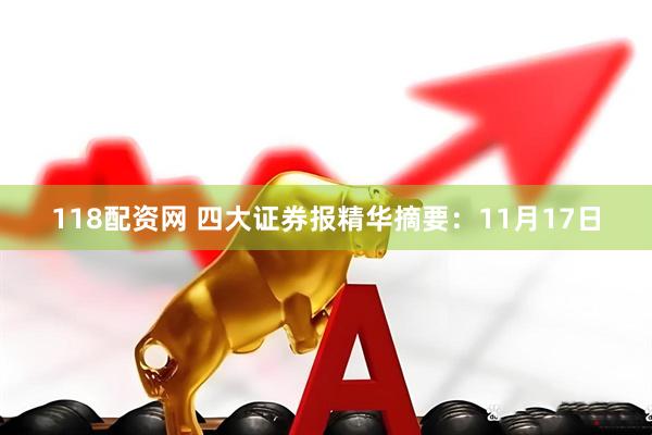 118配资网 四大证券报精华摘要:11月17日