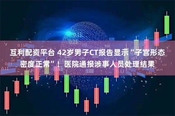 互利配资平台 42岁男子CT报告显示“子宫形态密度正常”!医院通报涉事人员处理结果