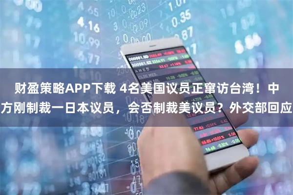 财盈策略APP下载 4名美国议员正窜访台湾!中方刚制裁一日本议员,会否制裁美议员?外交部回应