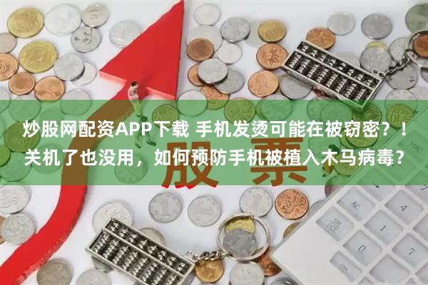 炒股网配资APP下载 手机发烫可能在被窃密?!关机了也没用,如何预防手机被植入木马病毒?