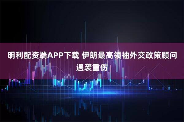 明利配资端APP下载 伊朗最高领袖外交政策顾问遇袭重伤