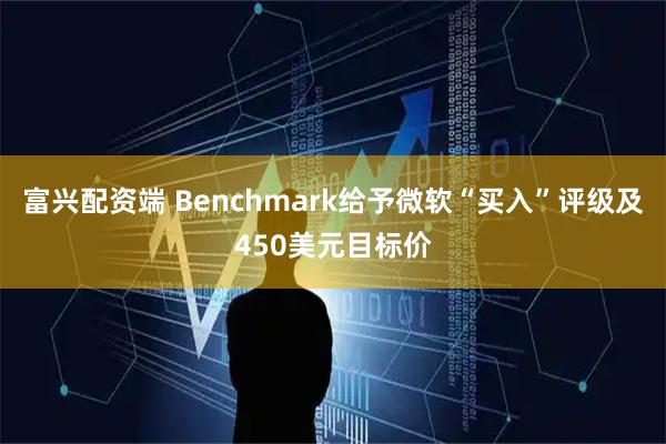 富兴配资端 Benchmark给予微软“买入”评级及450美元目标价