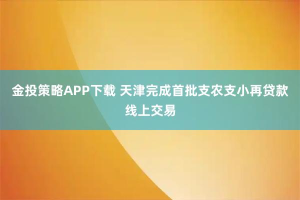 金投策略APP下载 天津完成首批支农支小再贷款线上交易