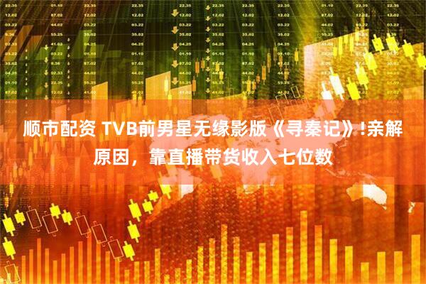 顺市配资 TVB前男星无缘影版《寻秦记》!亲解原因，靠直播带货收入七位数