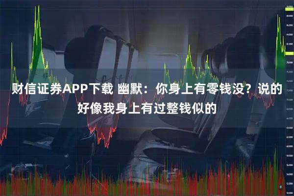 财信证券APP下载 幽默:你身上有零钱没?说的好像我身上有过整钱似的