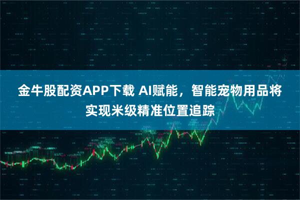 金牛股配资APP下载 AI赋能,智能宠物用品将实现米级精准位置追踪