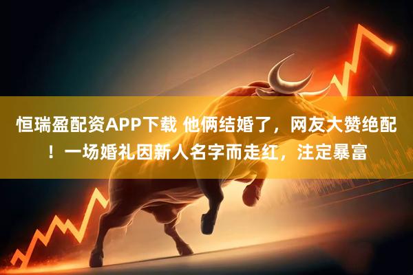 恒瑞盈配资APP下载 他俩结婚了,网友大赞绝配!一场婚礼因新人名字而走红,注定暴富