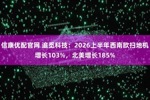 信康优配官网 追觅科技：2026上半年西南欧扫地机增长103%，北美增长185%