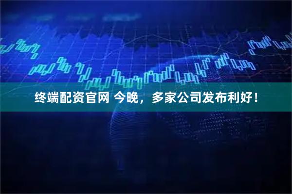终端配资官网 今晚，多家公司发布利好！
