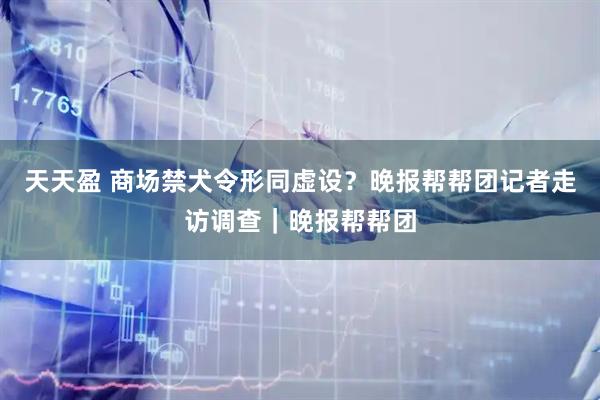 天天盈 商场禁犬令形同虚设？晚报帮帮团记者走访调查｜晚报帮帮团
