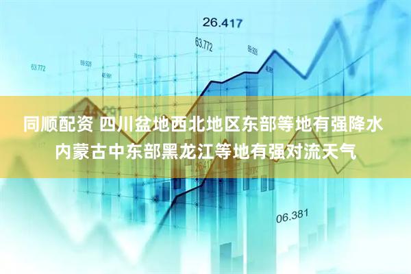 同顺配资 四川盆地西北地区东部等地有强降水 内蒙古中东部黑龙江等地有强对流天气
