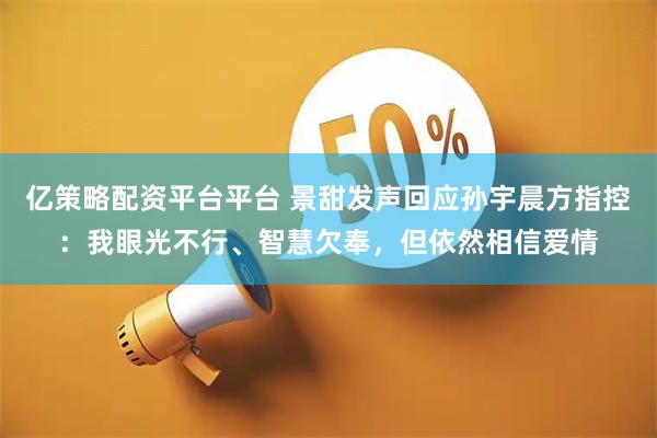 亿策略配资平台平台 景甜发声回应孙宇晨方指控：我眼光不行、智慧欠奉，但依然相信爱情