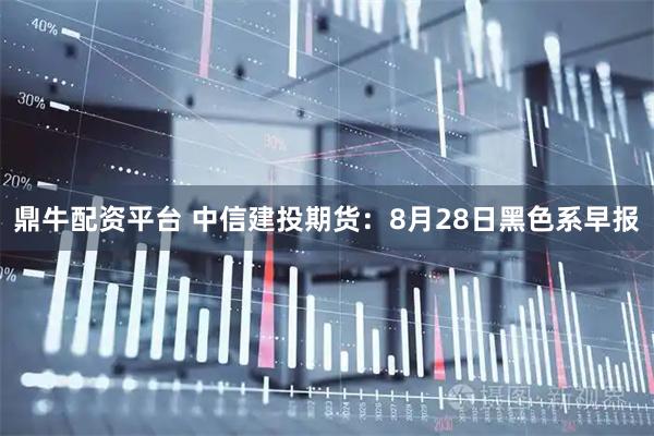 鼎牛配资平台 中信建投期货：8月28日黑色系早报