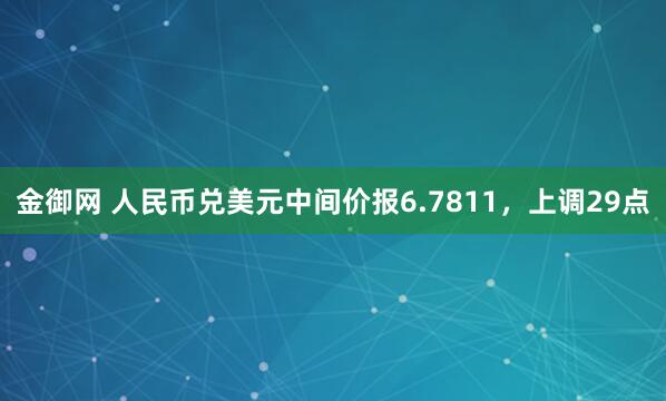 金御网 人民币兑美元中间价报6.7811，上调29点