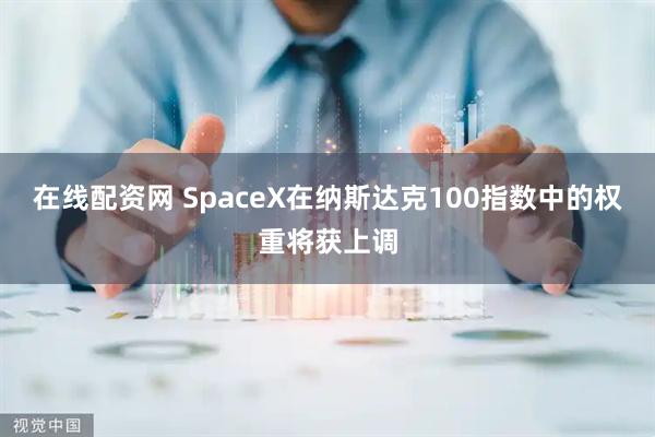 在线配资网 SpaceX在纳斯达克100指数中的权重将获上调